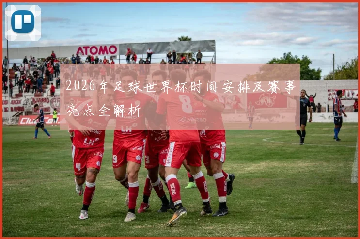 2026年足球世界杯时间安排及赛事亮点全解析
