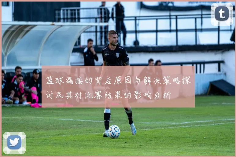 篮球漏接的背后原因与解决策略探讨及其对比赛结果的影响分析