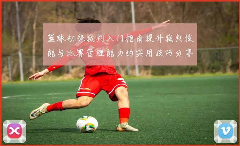 篮球初级裁判入门指南提升裁判技能与比赛管理能力的实用技巧分享