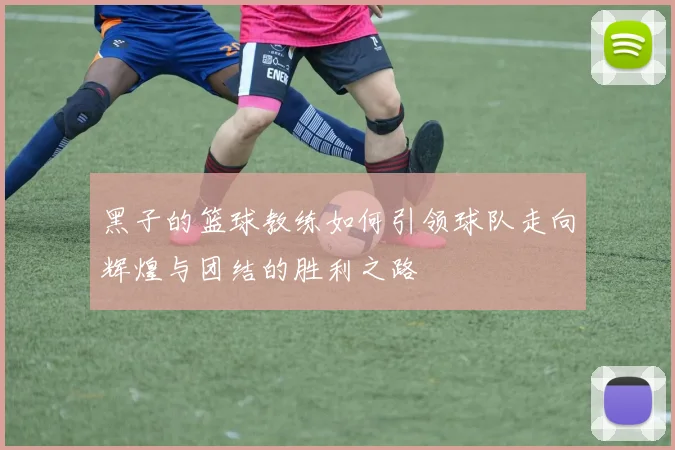 黑子的篮球教练如何引领球队走向辉煌与团结的胜利之路