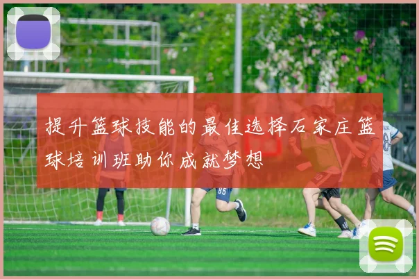 提升篮球技能的最佳选择石家庄篮球培训班助你成就梦想