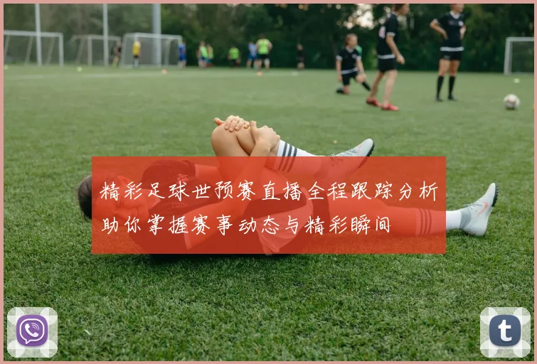 精彩足球世预赛直播全程跟踪分析助你掌握赛事动态与精彩瞬间