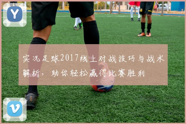 实况足球2017线上对战技巧与战术解析，助你轻松赢得比赛胜利