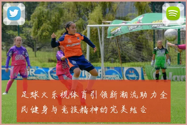足球火乐视体育引领新潮流助力全民健身与竞技精神的完美结合